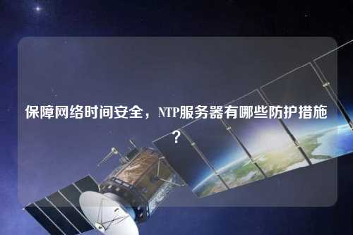 保障網(wǎng)絡(luò)時間安全，NTP服務(wù)器有哪些防護措施？