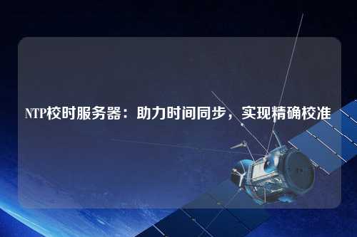 NTP校時服務(wù)器：助力時間同步，實現(xiàn)精確校準(zhǔn)
