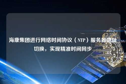 ?？导瘓F(tuán)進(jìn)行網(wǎng)絡(luò)時(shí)間協(xié)議（NTP）服務(wù)器地址切換，實(shí)現(xiàn)精準(zhǔn)時(shí)間同步