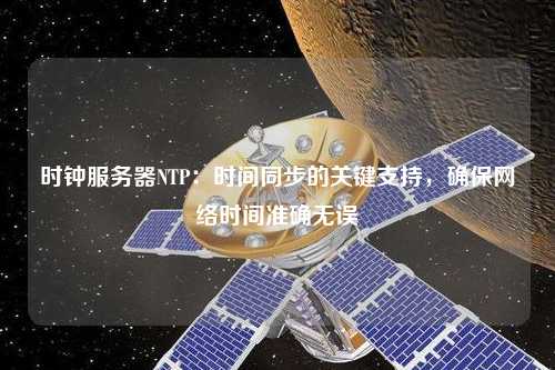 時(shí)鐘服務(wù)器NTP：時(shí)間同步的關(guān)鍵支持，確保網(wǎng)絡(luò)時(shí)間準(zhǔn)確無誤