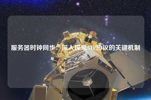 服務器時鐘同步：深入探究NTP協(xié)議的關鍵機制