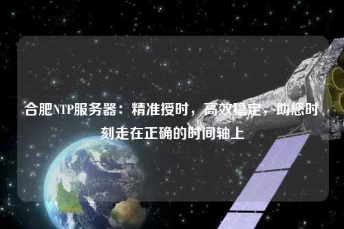 合肥NTP服務(wù)器：精準(zhǔn)授時，高效穩(wěn)定，助您時刻走在正確的時間軸上