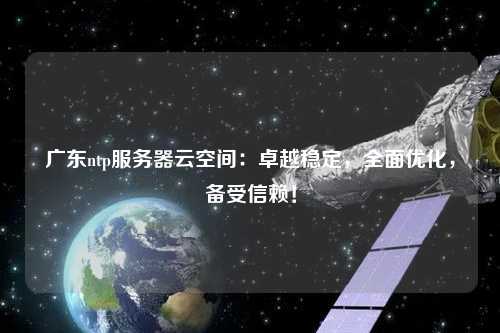 廣東ntp服務(wù)器云空間：卓越穩(wěn)定，全面優(yōu)化，備受信賴！
