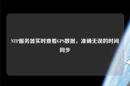 NTP服務(wù)器實時查看GPS數(shù)據(jù)，準確無誤的時間同步