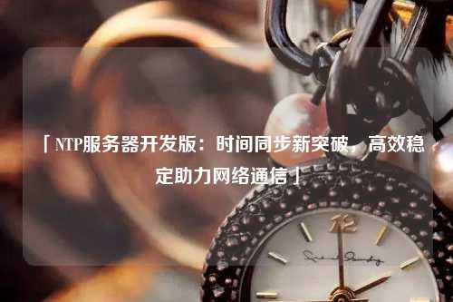「NTP服務(wù)器開發(fā)版：時間同步新突破，高效穩(wěn)定助力網(wǎng)絡(luò)通信」