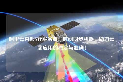 阿里云內(nèi)部NTP服務(wù)器：時間同步利器，助力云端應(yīng)用的穩(wěn)定與準確！