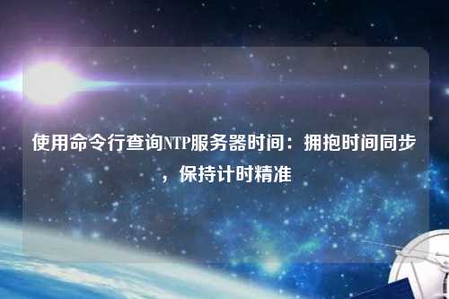 使用命令行查詢NTP服務(wù)器時間：擁抱時間同步，保持計時精準