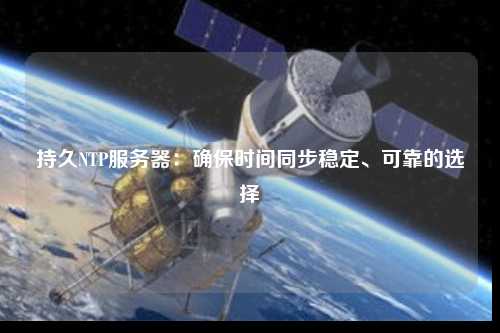 持久NTP服務(wù)器：確保時間同步穩(wěn)定、可靠的選擇