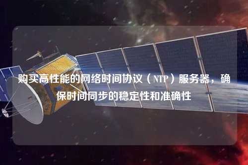 購買高性能的網(wǎng)絡(luò)時間協(xié)議（NTP）服務(wù)器，確保時間同步的穩(wěn)定性和準(zhǔn)確性
