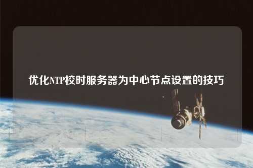 優(yōu)化NTP校時服務器為中心節(jié)點設置的技巧