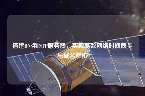 搭建DNS和NTP服務(wù)器，實(shí)現(xiàn)高效網(wǎng)絡(luò)時(shí)間同步與域名解析