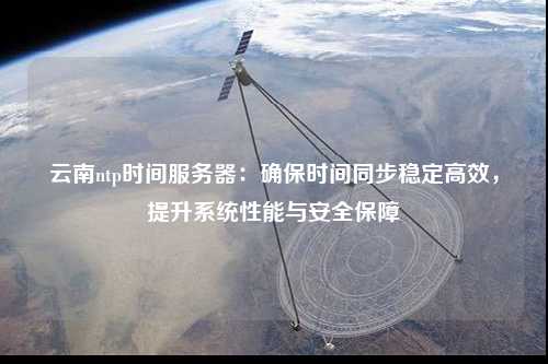 云南ntp時(shí)間服務(wù)器：確保時(shí)間同步穩(wěn)定高效，提升系統(tǒng)性能與安全保障