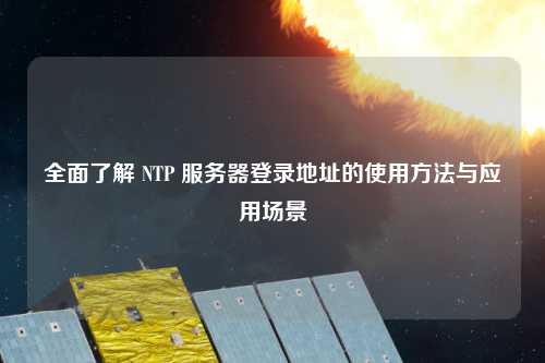 全面了解 NTP 服務(wù)器登錄地址的使用方法與應(yīng)用場(chǎng)景