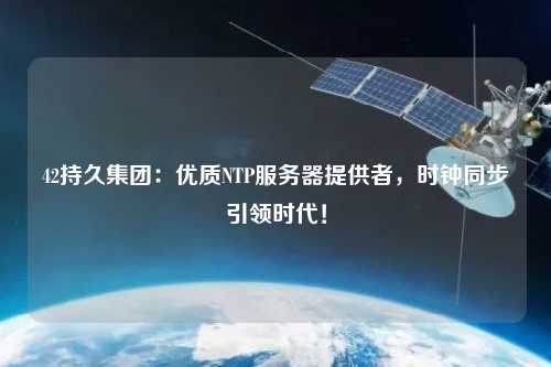 42持久集團(tuán)：優(yōu)質(zhì)NTP服務(wù)器提供者，時(shí)鐘同步引領(lǐng)時(shí)代！