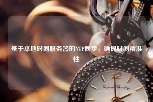 基于本地時間服務(wù)器的NTP同步，確保時間精準(zhǔn)性
