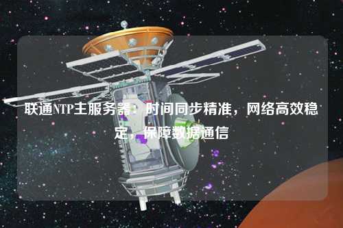聯(lián)通NTP主服務(wù)器：時間同步精準，網(wǎng)絡(luò)高效穩(wěn)定，保障數(shù)據(jù)通信