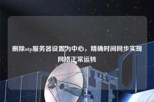 刪除ntp服務(wù)器設(shè)置為中心，精確時(shí)間同步實(shí)現(xiàn)網(wǎng)絡(luò)正常運(yùn)轉(zhuǎn)