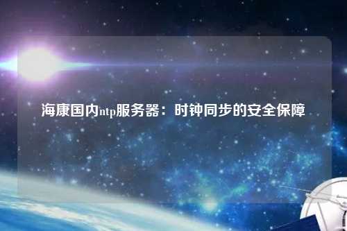?？祰鴥?nèi)ntp服務(wù)器：時鐘同步的安全保障