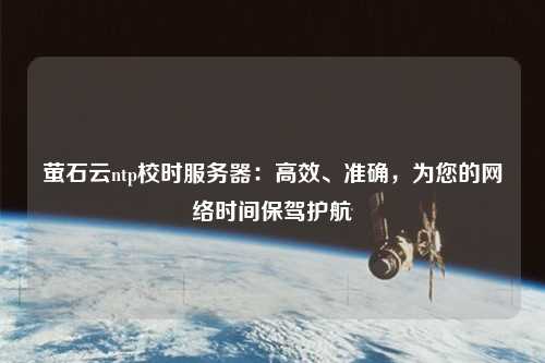 螢石云ntp校時服務(wù)器：高效、準(zhǔn)確，為您的網(wǎng)絡(luò)時間保駕護(hù)航