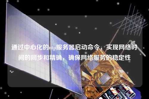 通過中心化的ntp服務(wù)器啟動命令，實現(xiàn)網(wǎng)絡(luò)時間的同步和精確，確保網(wǎng)絡(luò)服務(wù)的穩(wěn)定性