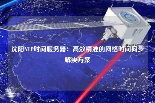 沈陽NTP時間服務(wù)器：高效精準(zhǔn)的網(wǎng)絡(luò)時間同步解決方案