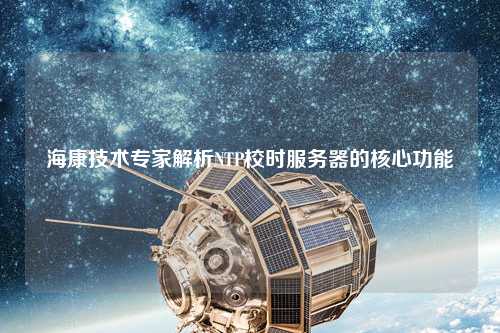 ?？导夹g(shù)專家解析NTP校時服務(wù)器的核心功能