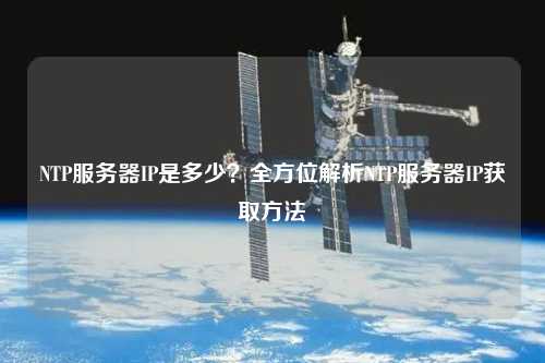 NTP服務(wù)器IP是多少？全方位解析NTP服務(wù)器IP獲取方法