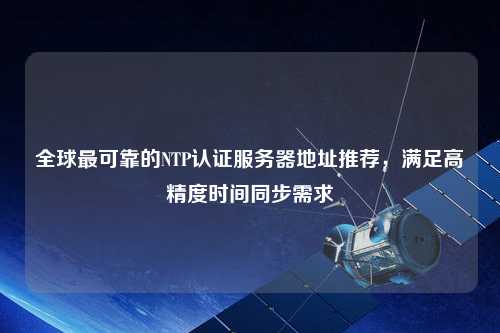 全球最可靠的NTP認(rèn)證服務(wù)器地址推薦，滿足高精度時間同步需求
