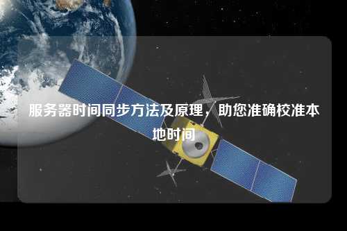 服務(wù)器時(shí)間同步方法及原理，助您準(zhǔn)確校準(zhǔn)本地時(shí)間