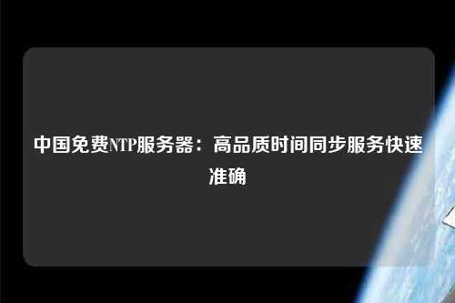 中國免費(fèi)NTP服務(wù)器：高品質(zhì)時(shí)間同步服務(wù)快速準(zhǔn)確