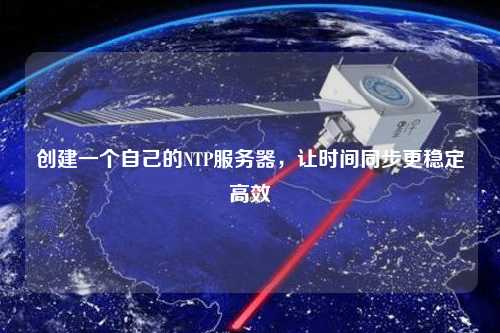 創(chuàng)建一個(gè)自己的NTP服務(wù)器，讓時(shí)間同步更穩(wěn)定高效