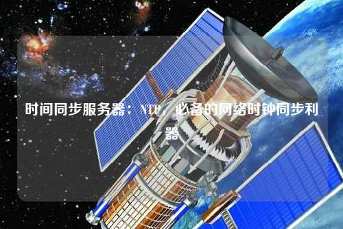 時(shí)間同步服務(wù)器：NTP，必備的網(wǎng)絡(luò)時(shí)鐘同步利器