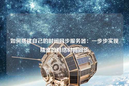如何搭建自己的時間同步服務(wù)器：一步步實現(xiàn)精準的網(wǎng)絡(luò)時間同步