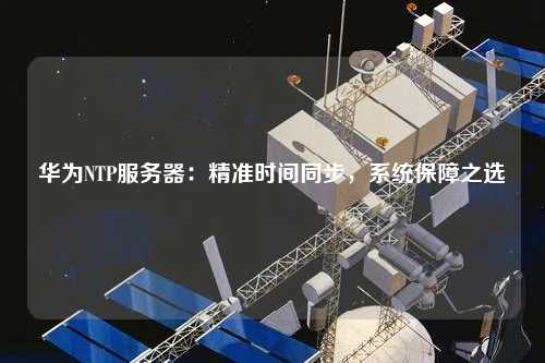 華為NTP服務(wù)器：精準時間同步，系統(tǒng)保障之選