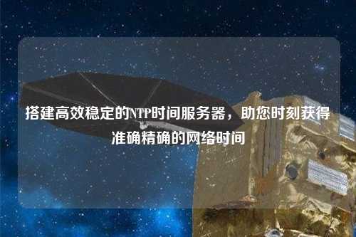 搭建高效穩(wěn)定的NTP時間服務(wù)器，助您時刻獲得準(zhǔn)確精確的網(wǎng)絡(luò)時間