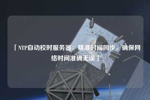 「NTP自動校時服務(wù)器：精準(zhǔn)時間同步，確保網(wǎng)絡(luò)時間準(zhǔn)確無誤」