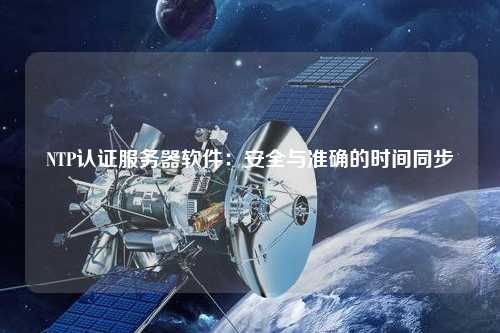 NTP認證服務(wù)器軟件：安全與準確的時間同步