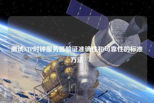 測試NTP時鐘服務(wù)器驗證準確性和可靠性的標準方法
