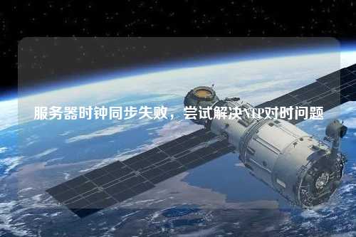 服務(wù)器時(shí)鐘同步失敗，嘗試解決NTP對(duì)時(shí)問題
