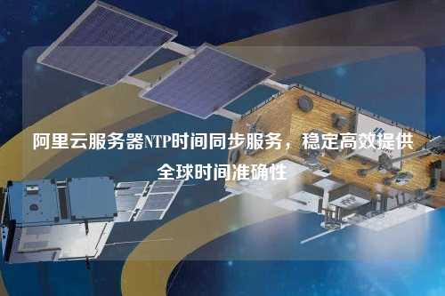 阿里云服務(wù)器NTP時間同步服務(wù)，穩(wěn)定高效提供全球時間準(zhǔn)確性
