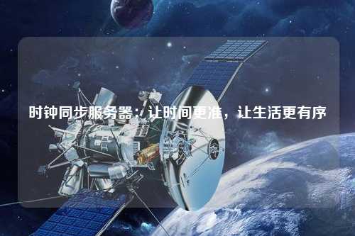 時鐘同步服務器：讓時間更準，讓生活更有序