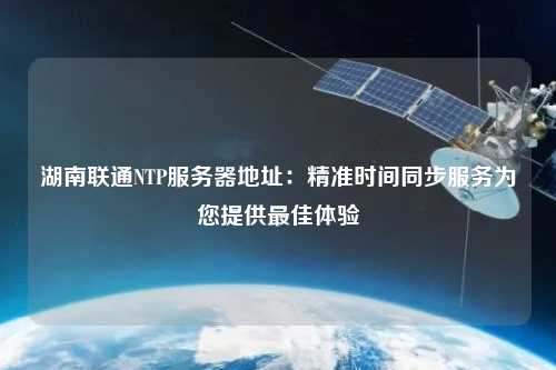 湖南聯(lián)通NTP服務(wù)器地址：精準時間同步服務(wù)為您提供最佳體驗
