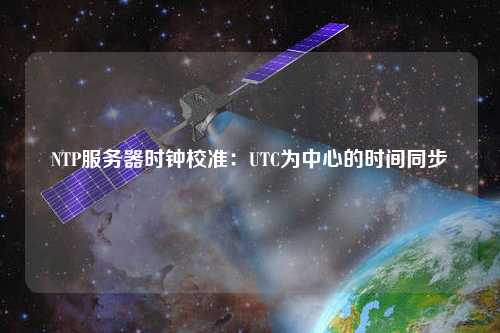 NTP服務(wù)器時鐘校準：UTC為中心的時間同步