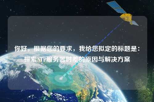 你好，根據(jù)您的要求，我給您擬定的標題是：探索NTP服務(wù)器時差的原因與解決方案