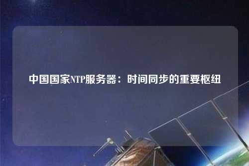 中國國家NTP服務(wù)器：時間同步的重要樞紐