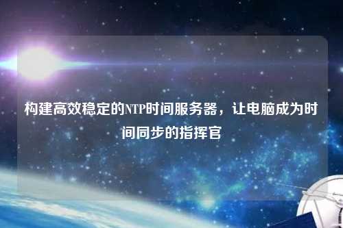構(gòu)建高效穩(wěn)定的NTP時(shí)間服務(wù)器，讓電腦成為時(shí)間同步的指揮官