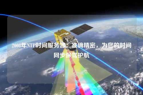 2008年NTP時(shí)間服務(wù)器：準(zhǔn)確精密，為您的時(shí)間同步保駕護(hù)航