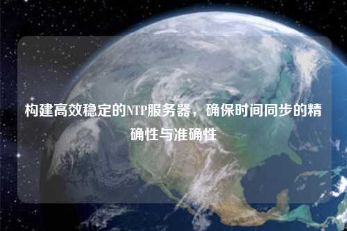 構(gòu)建高效穩(wěn)定的NTP服務(wù)器，確保時間同步的精確性與準確性