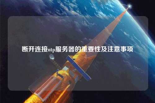 斷開連接ntp服務(wù)器的重要性及注意事項