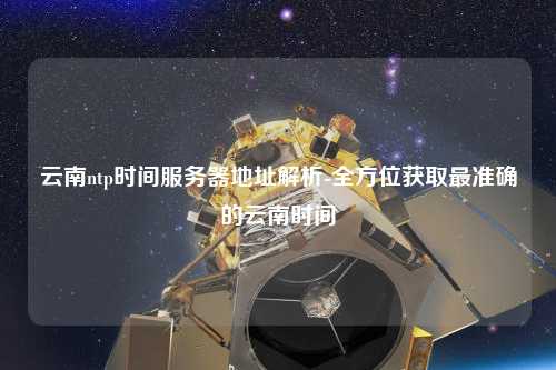 云南ntp時間服務(wù)器地址解析-全方位獲取最準確的云南時間
